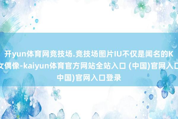 开yun体育网竞技场.竞技场图片IU不仅是闻名的Kpop女偶像-kaiyun体育官方网站全站入口 (中国)官网入口登录