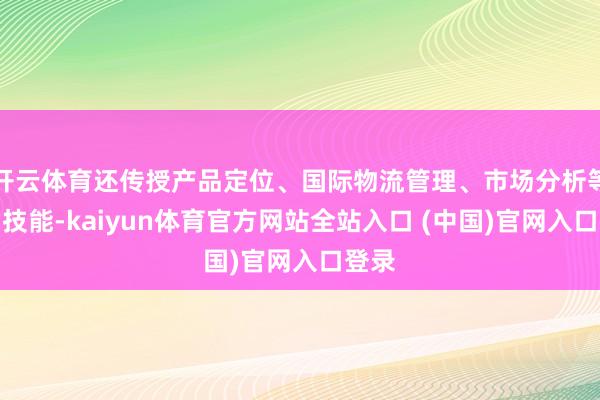 开云体育还传授产品定位、国际物流管理、市场分析等实用技能-kaiyun体育官方网站全站入口 (中国)官网入口登录