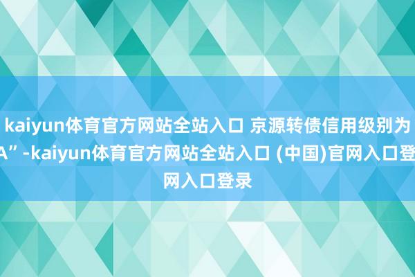 kaiyun体育官方网站全站入口 京源转债信用级别为“A”-kaiyun体育官方网站全站入口 (中国)官网入口登录