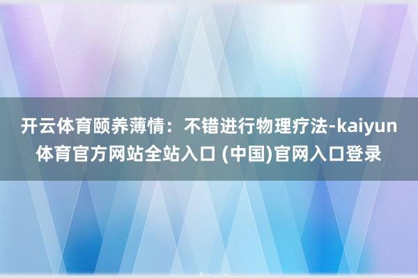 开云体育颐养薄情：不错进行物理疗法-kaiyun体育官方网站全站入口 (中国)官网入口登录