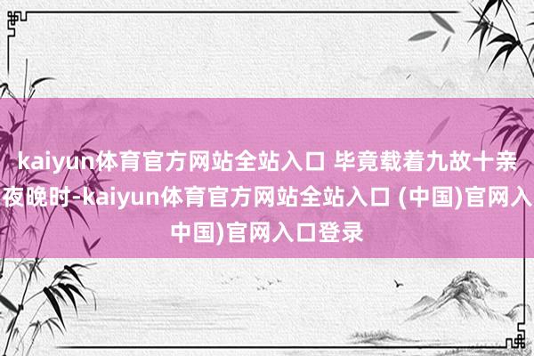 kaiyun体育官方网站全站入口 毕竟载着九故十亲行驶在夜晚时-kaiyun体育官方网站全站入口 (中国)官网入口登录