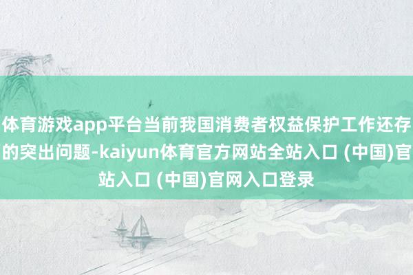 体育游戏app平台当前我国消费者权益保护工作还存在六个方面的突出问题-kaiyun体育官方网站全站入口 (中国)官网入口登录