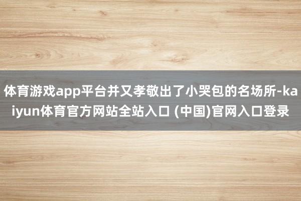 体育游戏app平台并又孝敬出了小哭包的名场所-kaiyun体育官方网站全站入口 (中国)官网入口登录