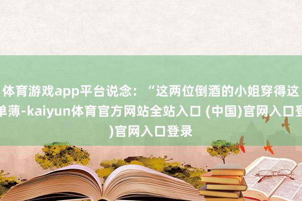 体育游戏app平台说念：“这两位倒酒的小姐穿得这样单薄-kaiyun体育官方网站全站入口 (中国)官网入口登录