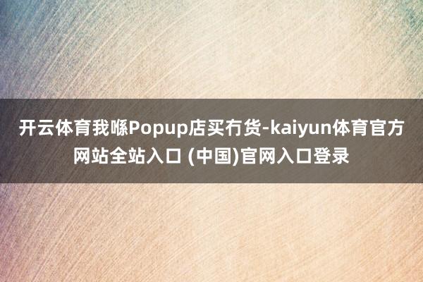 开云体育我喺Popup店买冇货-kaiyun体育官方网站全站入口 (中国)官网入口登录