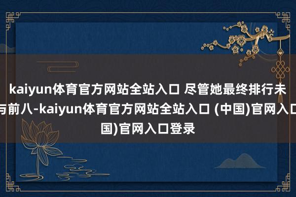 kaiyun体育官方网站全站入口 尽管她最终排行未能干与前八-kaiyun体育官方网站全站入口 (中国)官网入口登录