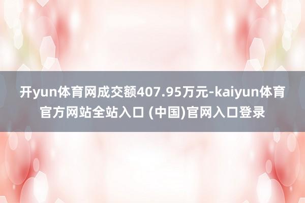 开yun体育网成交额407.95万元-kaiyun体育官方网站全站入口 (中国)官网入口登录