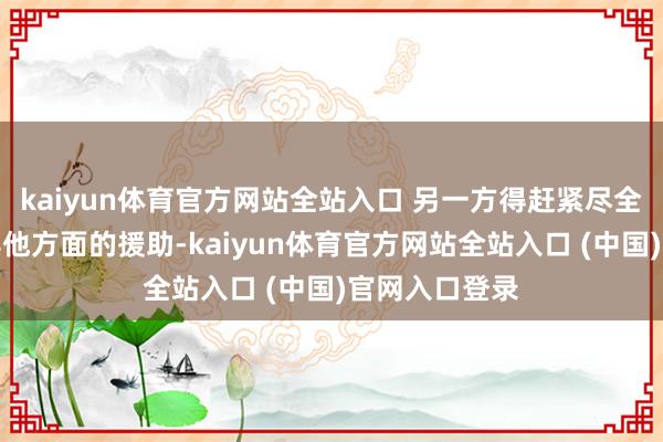 kaiyun体育官方网站全站入口 另一方得赶紧尽全力给军事和其他方面的援助-kaiyun体育官方网站全站入口 (中国)官网入口登录