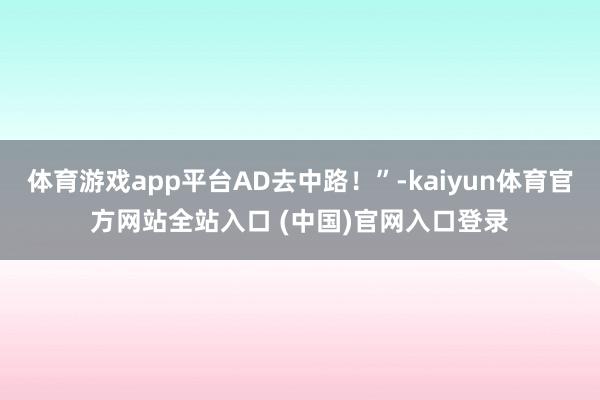 体育游戏app平台AD去中路！”-kaiyun体育官方网站全站入口 (中国)官网入口登录