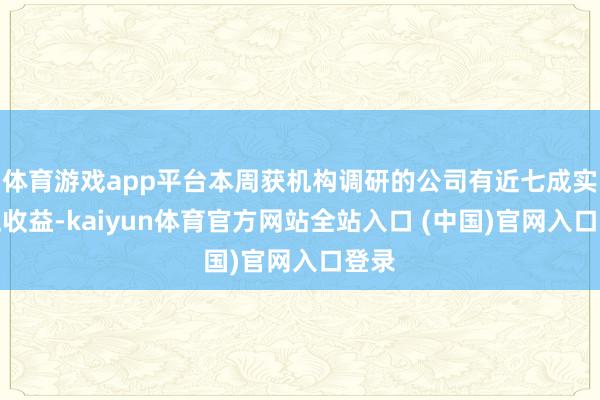 体育游戏app平台本周获机构调研的公司有近七成实现正收益-kaiyun体育官方网站全站入口 (中国)官网入口登录