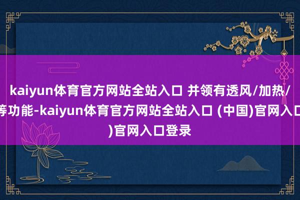 kaiyun体育官方网站全站入口 并领有透风/加热/腿托等功能-kaiyun体育官方网站全站入口 (中国)官网入口登录