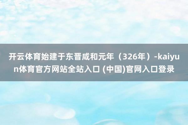 开云体育始建于东晋咸和元年（326年）-kaiyun体育官方网站全站入口 (中国)官网入口登录