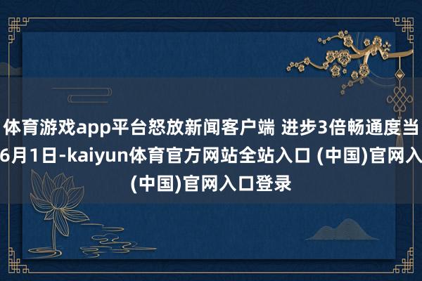 体育游戏app平台怒放新闻客户端 进步3倍畅通度当地时间6月1日-kaiyun体育官方网站全站入口 (中国)官网入口登录