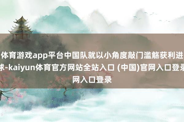 体育游戏app平台中国队就以小角度敲门滥觞获利进球-kaiyun体育官方网站全站入口 (中国)官网入口登录