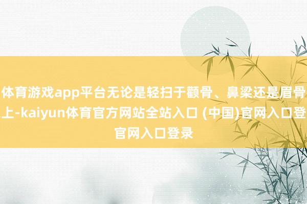 体育游戏app平台无论是轻扫于颧骨、鼻梁还是眉骨之上-kaiyun体育官方网站全站入口 (中国)官网入口登录