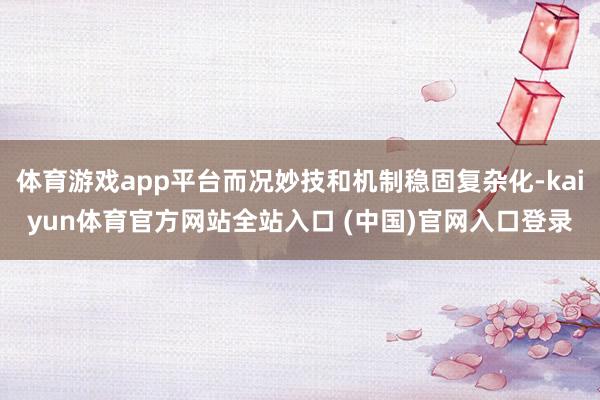 体育游戏app平台而况妙技和机制稳固复杂化-kaiyun体育官方网站全站入口 (中国)官网入口登录