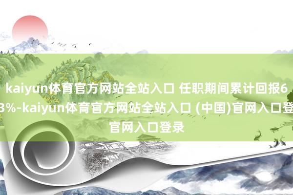 kaiyun体育官方网站全站入口 任职期间累计回报6.43%-kaiyun体育官方网站全站入口 (中国)官网入口登录