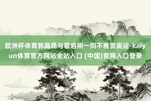 欧洲杯体育郭晶晶与霍启刚一同不雅赏奥运-kaiyun体育官方网站全站入口 (中国)官网入口登录