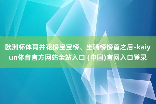 欧洲杯体育并花榜宝宝榜、坐骑榜榜首之后-kaiyun体育官方网站全站入口 (中国)官网入口登录