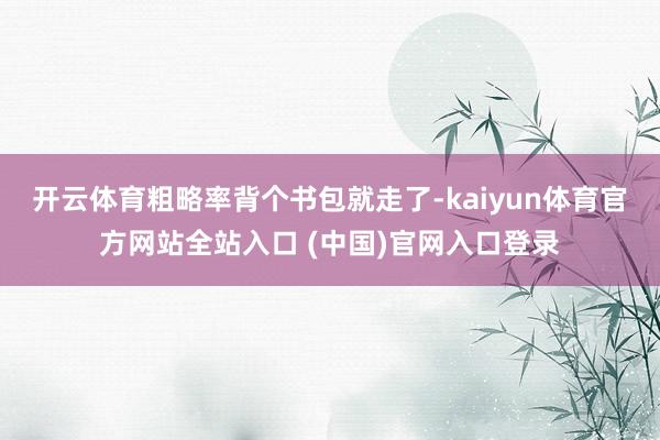 开云体育粗略率背个书包就走了-kaiyun体育官方网站全站入口 (中国)官网入口登录