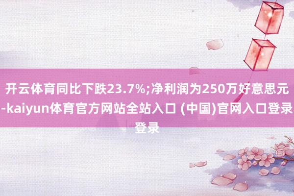 开云体育同比下跌23.7%;净利润为250万好意思元-kaiyun体育官方网站全站入口 (中国)官网入口登录