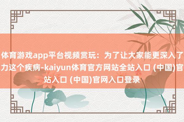 体育游戏app平台视频赏玩：为了让大家能更深入了解重症肌无力这个疾病-kaiyun体育官方网站全站入口 (中国)官网入口登录