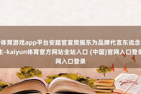 体育游戏app平台安踏官宣樊振东为品牌代言东说念主-kaiyun体育官方网站全站入口 (中国)官网入口登录