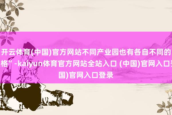 开云体育(中国)官方网站不同产业园也有各自不同的“性格”-kaiyun体育官方网站全站入口 (中国)官网入口登录