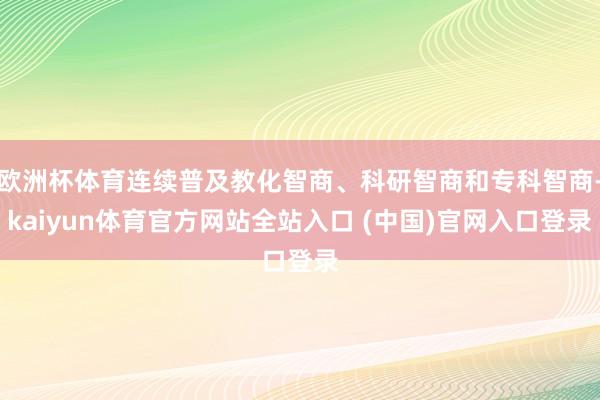 欧洲杯体育连续普及教化智商、科研智商和专科智商-kaiyun体育官方网站全站入口 (中国)官网入口登录