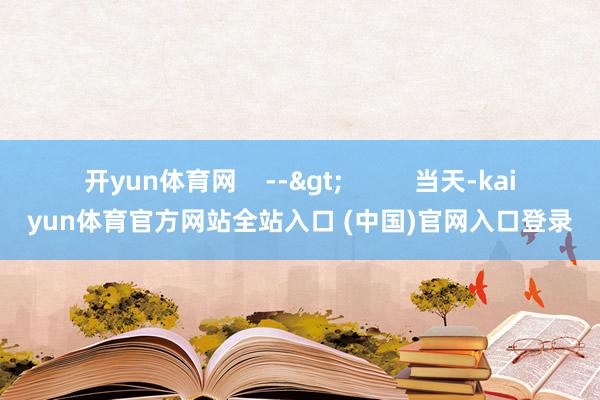 开yun体育网    -->          当天-kaiyun体育官方网站全站入口 (中国)官网入口登录