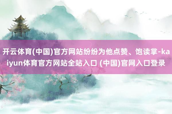 开云体育(中国)官方网站纷纷为他点赞、饱读掌-kaiyun体育官方网站全站入口 (中国)官网入口登录