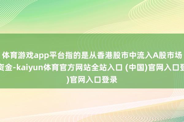 体育游戏app平台指的是从香港股市中流入A股市场的资金-kaiyun体育官方网站全站入口 (中国)官网入口登录