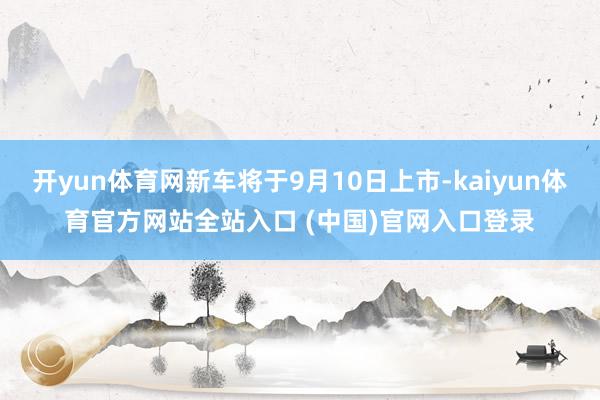 开yun体育网新车将于9月10日上市-kaiyun体育官方网站全站入口 (中国)官网入口登录