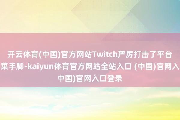 开云体育(中国)官方网站Twitch严厉打击了平台上的菠菜手脚-kaiyun体育官方网站全站入口 (中国)官网入口登录