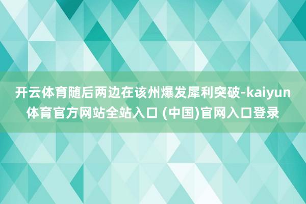 开云体育随后两边在该州爆发犀利突破-kaiyun体育官方网站全站入口 (中国)官网入口登录