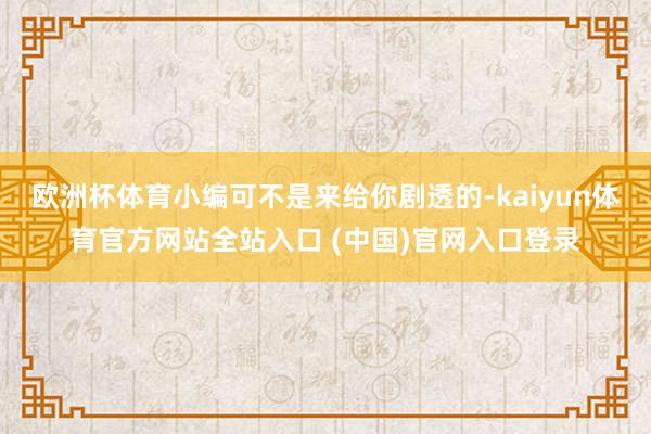 欧洲杯体育小编可不是来给你剧透的-kaiyun体育官方网站全站入口 (中国)官网入口登录