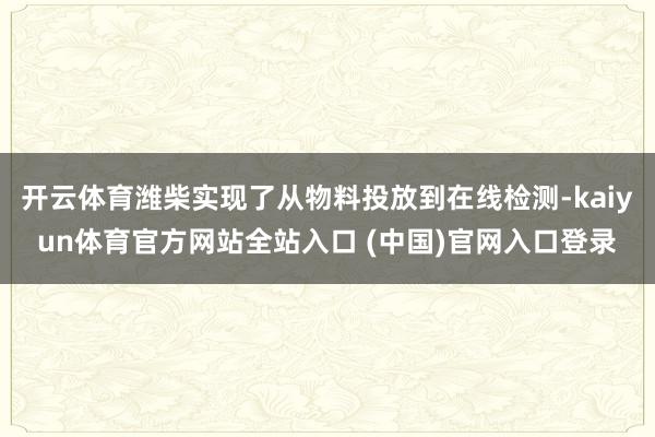 开云体育潍柴实现了从物料投放到在线检测-kaiyun体育官方网站全站入口 (中国)官网入口登录