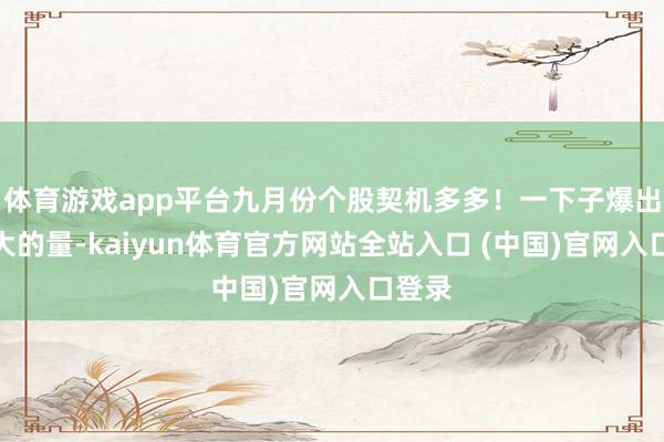 体育游戏app平台九月份个股契机多多！一下子爆出这样大的量-kaiyun体育官方网站全站入口 (中国)官网入口登录