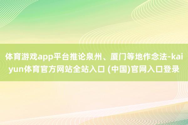 体育游戏app平台推论泉州、厦门等地作念法-kaiyun体育官方网站全站入口 (中国)官网入口登录