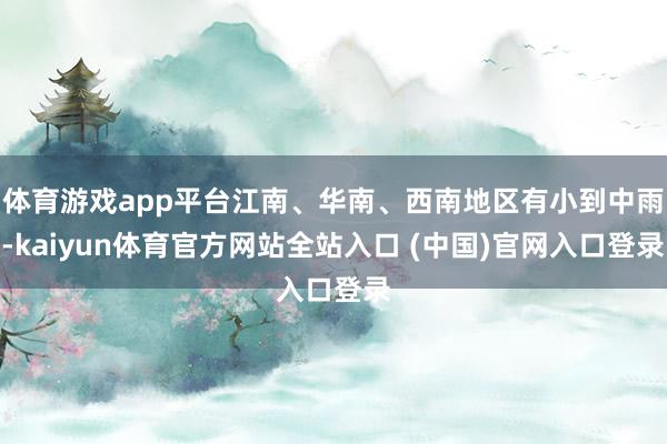 体育游戏app平台江南、华南、西南地区有小到中雨-kaiyun体育官方网站全站入口 (中国)官网入口登录