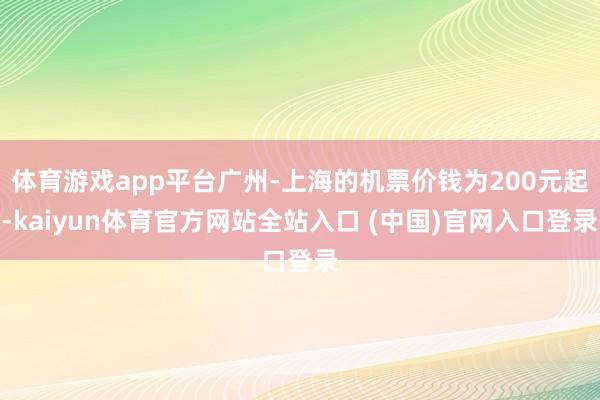 体育游戏app平台广州-上海的机票价钱为200元起-kaiyun体育官方网站全站入口 (中国)官网入口登录