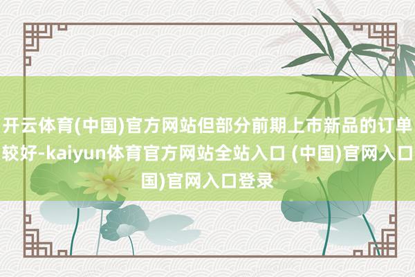 开云体育(中国)官方网站但部分前期上市新品的订单保留较好-kaiyun体育官方网站全站入口 (中国)官网入口登录