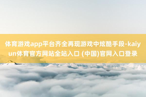 体育游戏app平台齐全再现游戏中炫酷手段-kaiyun体育官方网站全站入口 (中国)官网入口登录