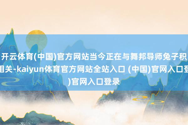 开云体育(中国)官方网站当今正在与舞邦导师兔子积极相关-kaiyun体育官方网站全站入口 (中国)官网入口登录