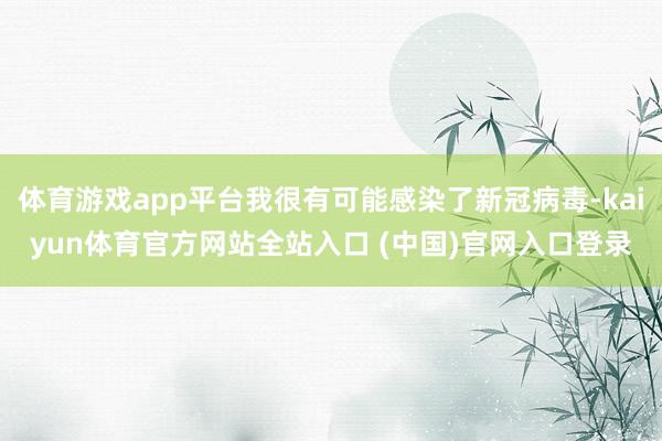 体育游戏app平台我很有可能感染了新冠病毒-kaiyun体育官方网站全站入口 (中国)官网入口登录