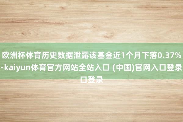 欧洲杯体育历史数据泄露该基金近1个月下落0.37%-kaiyun体育官方网站全站入口 (中国)官网入口登录