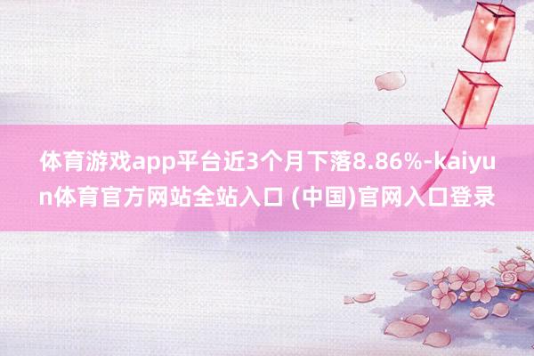 体育游戏app平台近3个月下落8.86%-kaiyun体育官方网站全站入口 (中国)官网入口登录