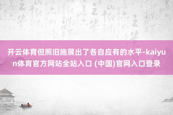 开云体育但照旧施展出了各自应有的水平-kaiyun体育官方网站全站入口 (中国)官网入口登录