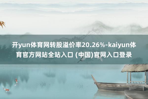 开yun体育网转股溢价率20.26%-kaiyun体育官方网站全站入口 (中国)官网入口登录