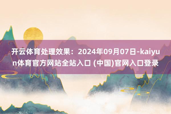 开云体育处理效果：2024年09月07日-kaiyun体育官方网站全站入口 (中国)官网入口登录